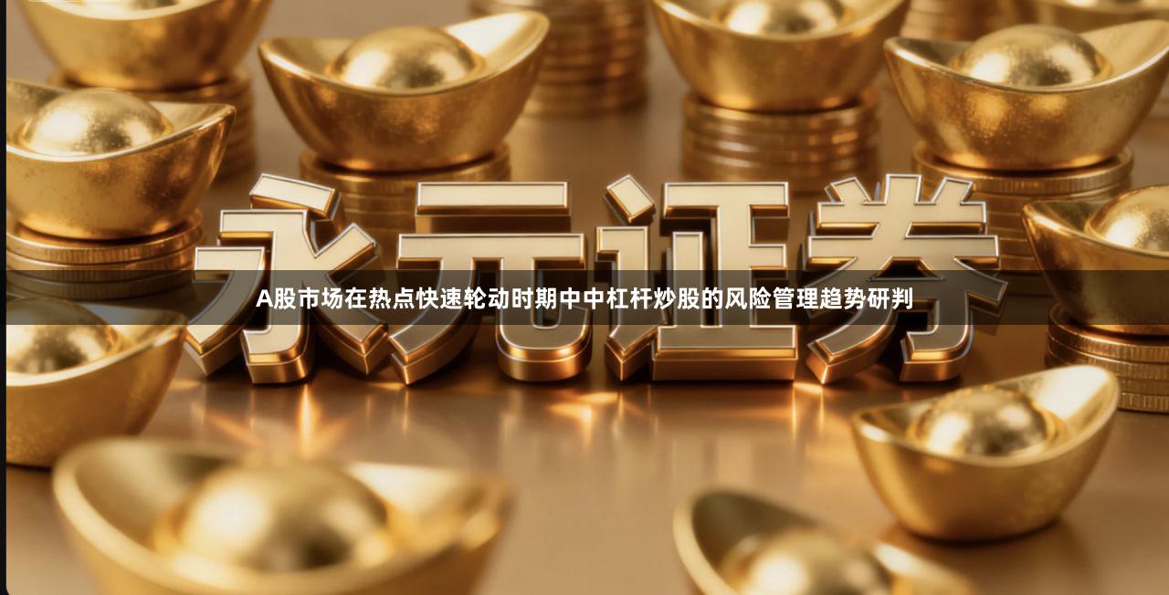 A股市场在热点快速轮动时期中中杠杆炒股的风险管理趋势研判