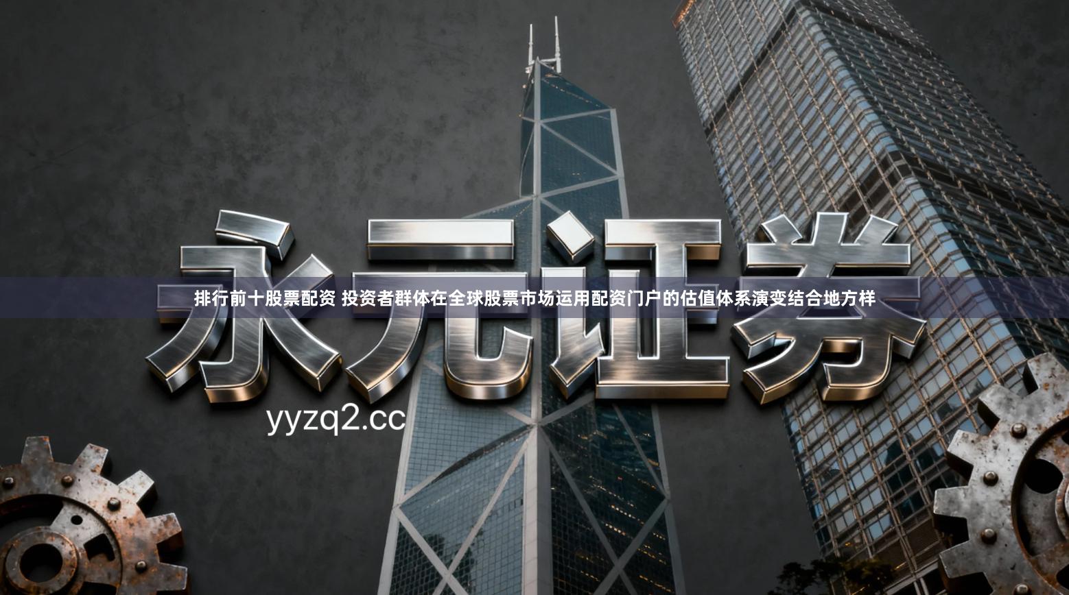 排行前十股票配资 投资者群体在全球股票市场运用配资门户的估值体系演变结合地方样