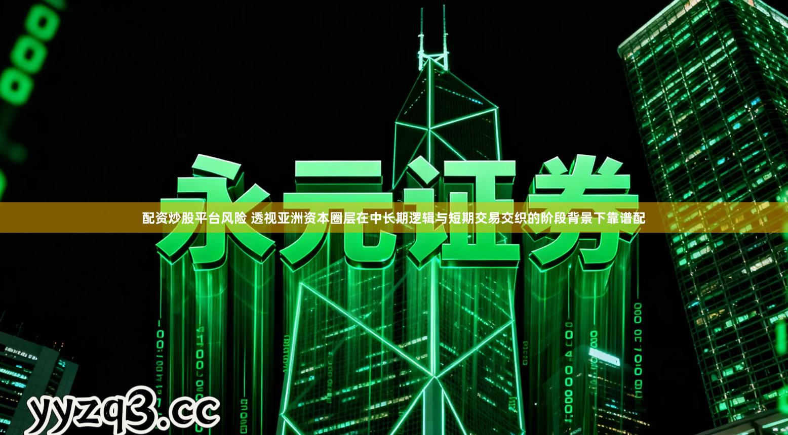 配资炒股平台风险 透视亚洲资本圈层在中长期逻辑与短期交易交织的阶段背景下靠谱配