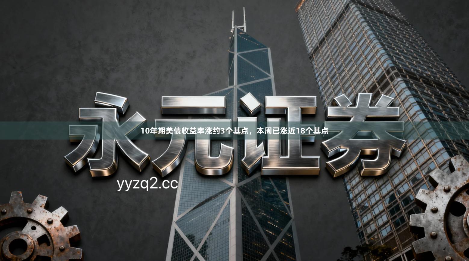 10年期美债收益率涨约3个基点，本周已涨近18个基点